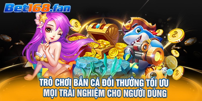 Trò chơi bắn cá đổi thưởng tối ưu mọi trải nghiệm cho người dùng